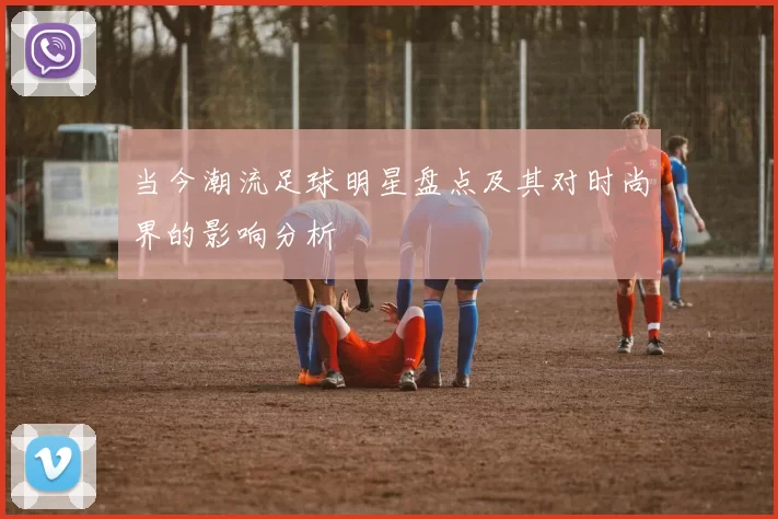 当今潮流足球明星盘点及其对时尚界的影响分析
