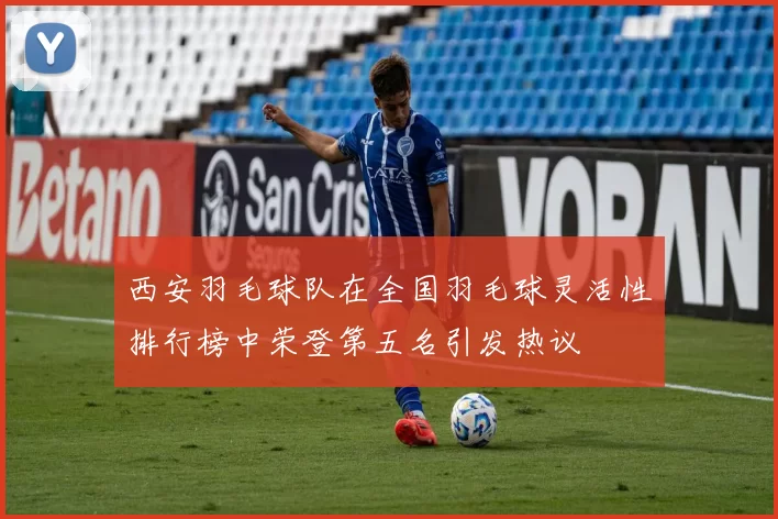 西安羽毛球队在全国羽毛球灵活性排行榜中荣登第五名引发热议