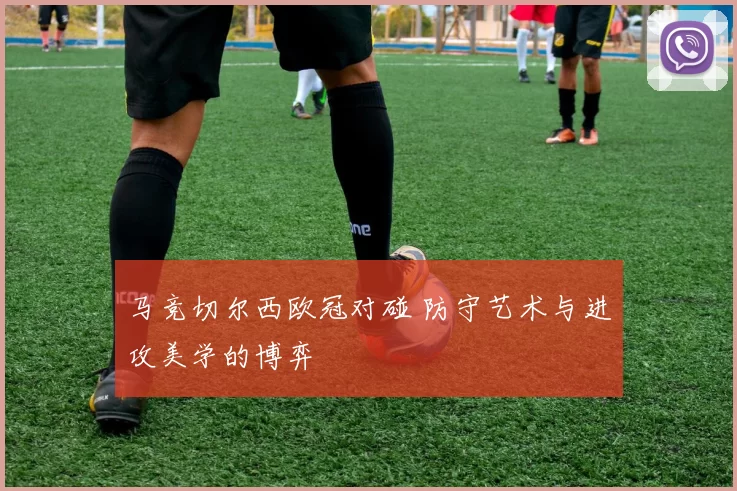 马竞切尔西欧冠对碰 防守艺术与进攻美学的博弈