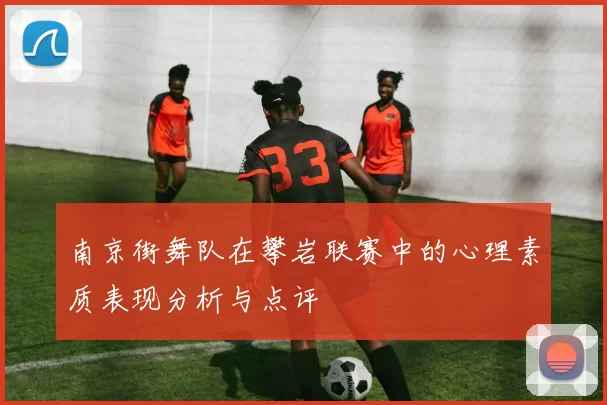南京街舞队在攀岩联赛中的心理素质表现分析与点评