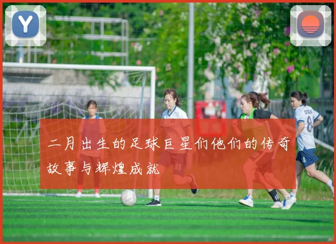二月出生的足球巨星们他们的传奇故事与辉煌成就