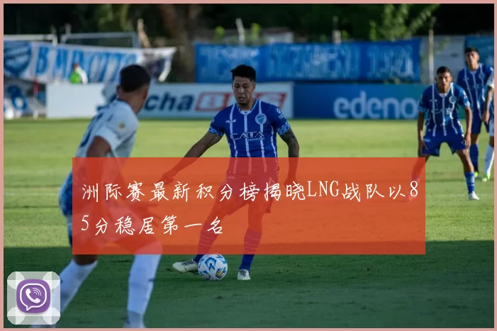 洲际赛最新积分榜揭晓LNG战队以85分稳居第一名