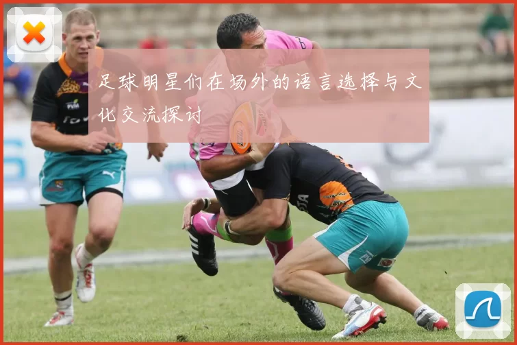 足球明星们在场外的语言选择与文化交流探讨