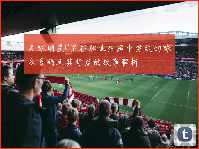 足球明星C罗在职业生涯中穿过的球衣号码及其背后的故事解析