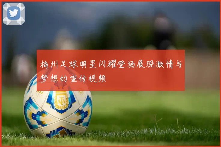 梅州足球明星闪耀登场展现激情与梦想的宣传视频