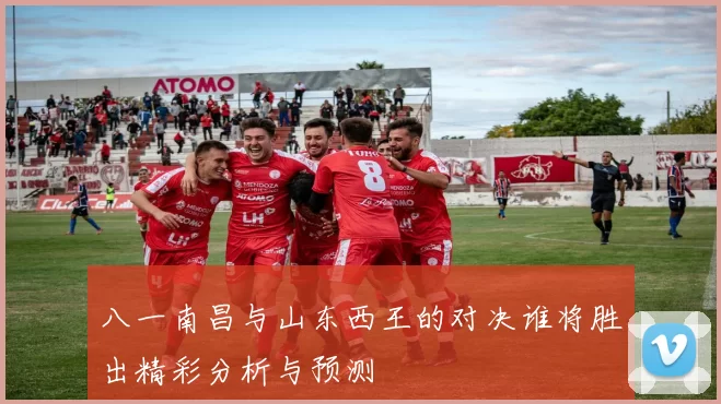 八一南昌与山东西王的对决谁将胜出精彩分析与预测
