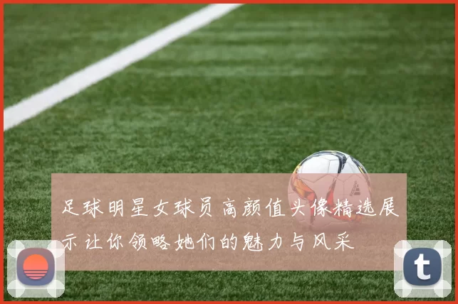 足球明星女球员高颜值头像精选展示让你领略她们的魅力与风采