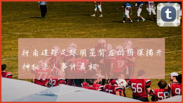 柯南追踪足球明星背后的阴谋揭开神秘杀人事件真相