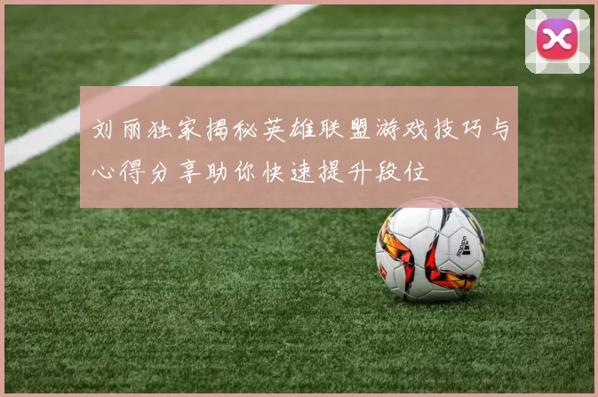 刘丽独家揭秘英雄联盟游戏技巧与心得分享助你快速提升段位