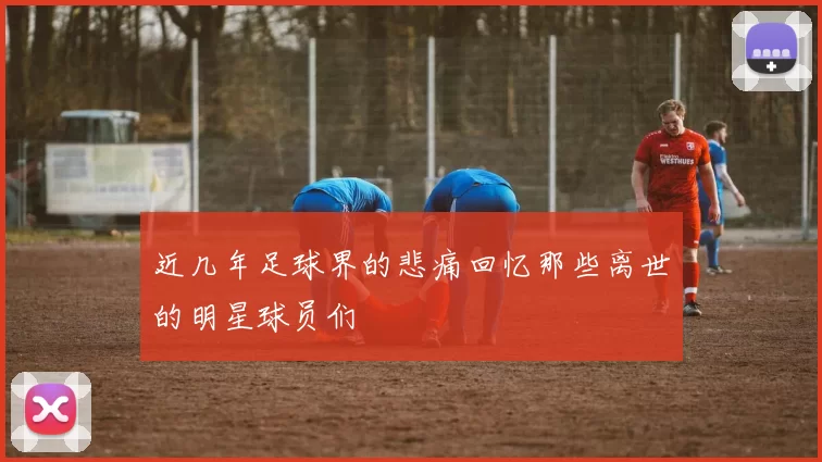 近几年足球界的悲痛回忆那些离世的明星球员们