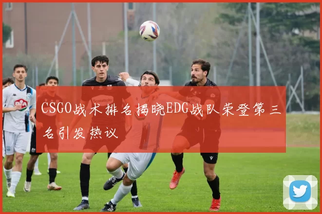 CSGO战术排名揭晓EDG战队荣登第三名引发热议