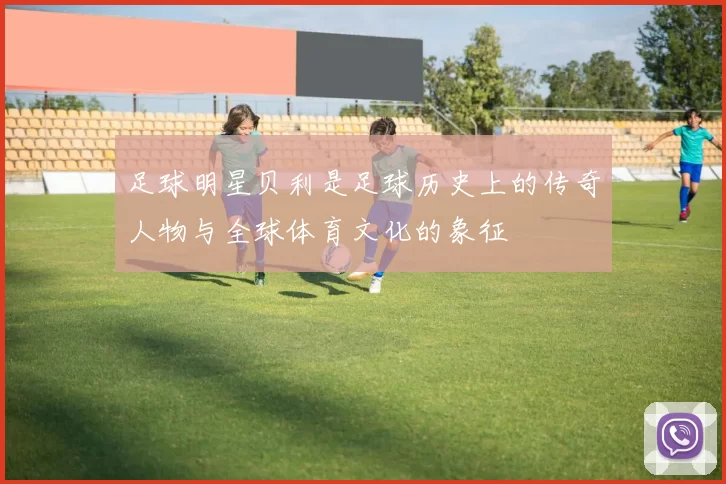 足球明星贝利是足球历史上的传奇人物与全球体育文化的象征
