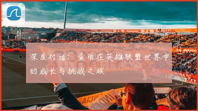 深度对话：黄丽在英雄联盟世界中的成长与挑战之旅