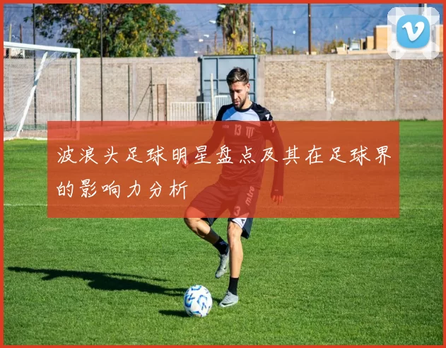 波浪头足球明星盘点及其在足球界的影响力分析