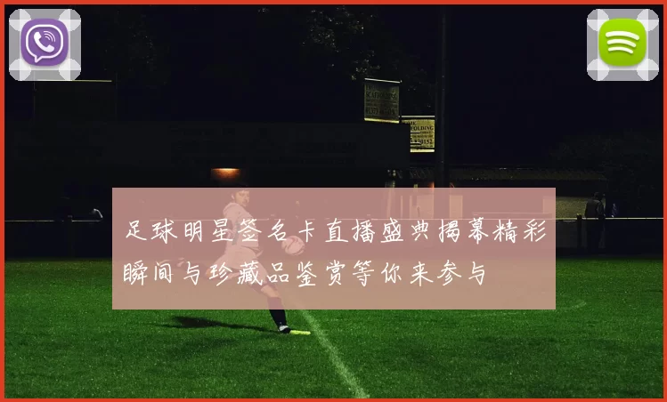 足球明星签名卡直播盛典揭幕精彩瞬间与珍藏品鉴赏等你来参与